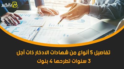 تفاصيل 5 أنواع من شهادات الادخار ذات أجل 3 سنوات تطرحها 4 بنوك