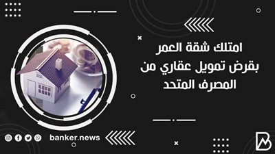 امتلك شقة العمر بقرض تمويل عقاري من المصرف المتحد