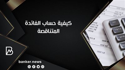 كيفية حساب الفائدة المتناقصة 2021.. وأيهما أفضل سعر الفائدة المتناقصة أم الثابتة