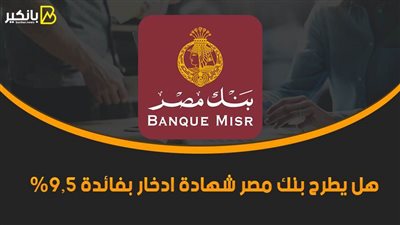 هل يطرح بنك مصر شهادة ادخار بفائدة 9.5%.. اعرف التفاصيل