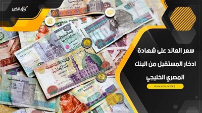 سعر العائد على شهادة ادخار المستقبل من البنك المصري الخليجي