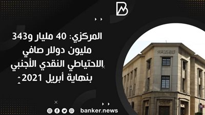 المركزي: 40 مليار و343 مليون دولار صافي الاحتياطي النقدي الأجنبي بنهاية أبريل 2021
