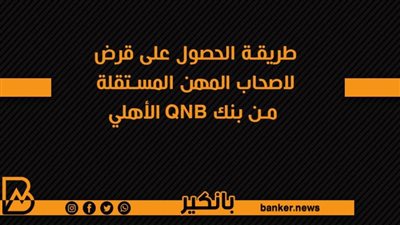 طريقة الحصول على قرض لاصحاب المهن المستقلة من بنك QNB الأهلي