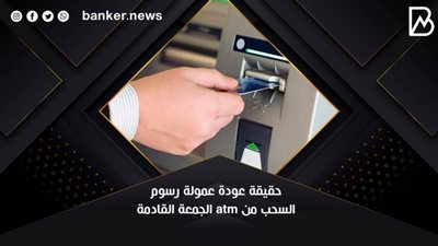حقيقة عودة عمولة رسوم السحب من atm الجمعة القادمة.. 