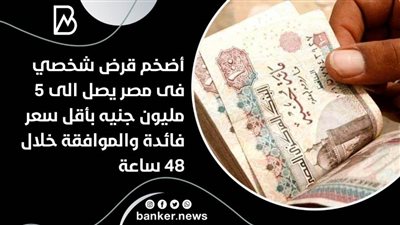 أضخم قرض شخصي فى مصر يصل الى 5 مليون جنيه بأقل سعر فائدة والموافقة خلال 48 ساعة 