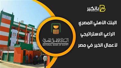 البنك الأهلي المصري.. الراعي الاستراتيجي لأعمال الخير في مصر