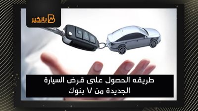 طريقه الحصول على قرض السيارة الجديدة من 7 بنوك