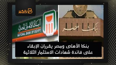 بنكا الأهلى ومصر يقرران الإبقاء على فائدة شهادات الاستثمار الثلاثية