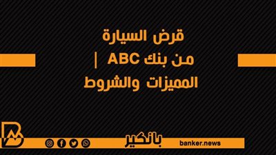 قرض السيارة من بنك ABC  | المميزات والشروط