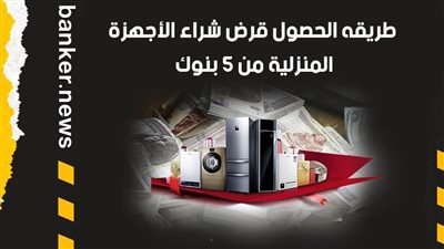 قرض السلع المعمرة| طريقه الحصول قرض شراء الأجهزة المنزلية من 5 بنوك  