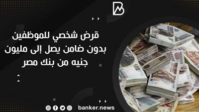 قرض شخصي للموظفين بدون ضامن يصل إلى مليون جنيه من بنك مصر 