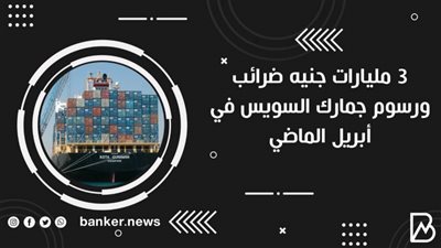 3 مليارات جنيه ضرائب ورسوم جمارك السويس في أبريل الماضي