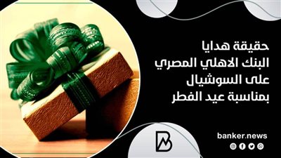 حقيقة هدايا البنك الاهلي المصري على السوشيال بمناسبة عيد الفطر