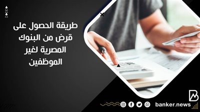 طريقة الحصول على قرض من البنوك المصرية لغير الموظفين 