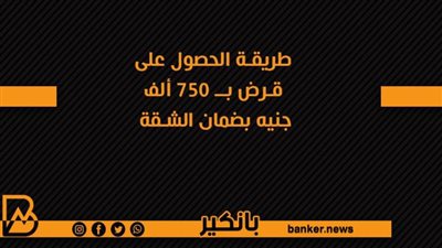 طريقة الحصول على قرض بــ 750 ألف جنيه بضمان الشقة