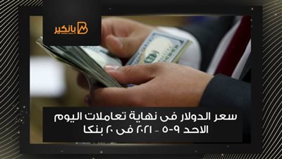 سعر الدولار فى نهاية تعاملات اليوم الاحد 9-5 – 2021 فى 20 بنكا 