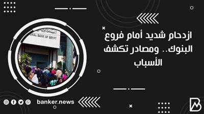 ازدحام شديد أمام فروع البنوك.. ومصادر تكشف الأسباب