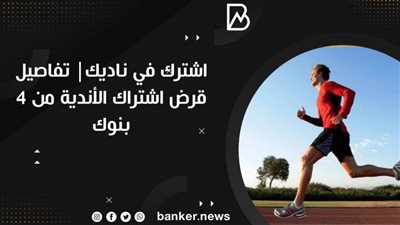 اشترك في ناديك| تفاصيل قرض اشتراك الأندية من 4 بنوك