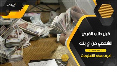 قبل طلب القرض الشخصي من أي بنك.. اعرف هذه التعليمات