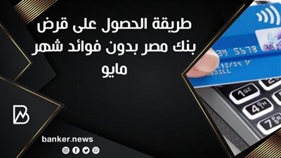 طريقة الحصول على قرض بنك مصر بدون فوائد شهر مايو 2021