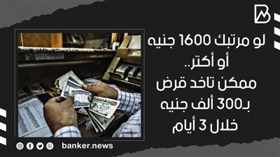 لو مرتبك 1600 جنيه أو أكتر.. ممكن تاخد قرض بـ300 ألف جنيه خلال 3 أيام