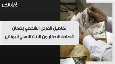 تفاصيل القرض الشخصي بضمان شهادة الادخار من البنك الأهلي اليوناني