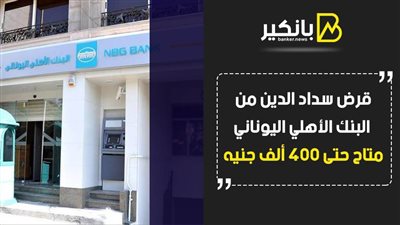 قرض سداد الدين من البنك الأهلي اليوناني.. متاح حتى 400 ألف جنيه