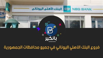 قائمة فروع البنك الأهلي اليوناني في جميع محافظات الجمهورية.. خدمة عملاء بنك الاهلي