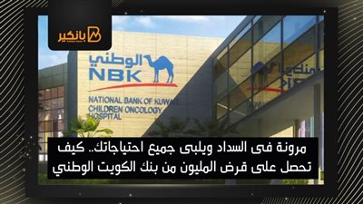 مرونة فى السداد ويلبى جميع احتياجاتك.. كيف تحصل على قرض المليون من بنك الكويت الوطني