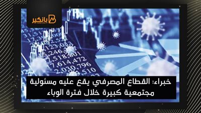 خبراء: القطاع المصرفي يقع عليه مسئولية مجتمعية كبيرة خلال فترة الوباء
