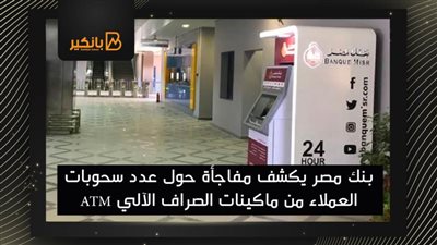 بنك مصر يكشف مفاجأة حول عدد سحوبات العملاء من ماكينات الصراف الآلي ATM