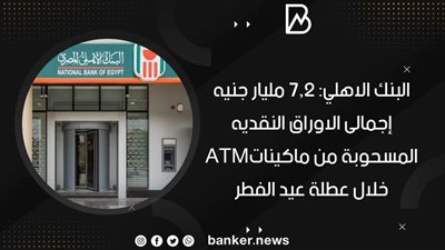 البنك الاهلي: 7.2 مليار جنيه إجمالى الاوراق النقديه المسحوبة من ماكيناتATM خلال عطلة عيد الفطر