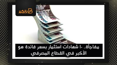 مفاجأة.. 10 شهادات استثمار بسعر فائدة هو الأكبر في القطاع المصرفي المصري