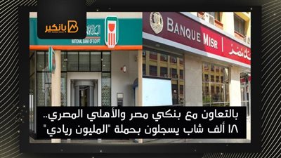بالتعاون مع بنكي مصر والأهلي المصري.. 18 ألف شاب يسجلون بحملة 