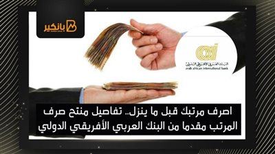 اصرف مرتبك قبل ما ينزل.. تفاصيل منتح صرف المرتب مقدما من البنك العربي الأفريقي الدولي