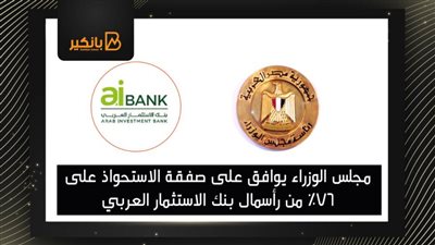  مجلس الوزراء يوافق على صفقة الاستحواذ على 76٪ من رأسمال بنك الاستثمار العربي