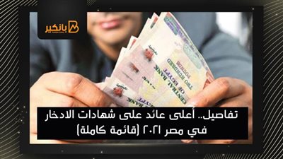 تفاصيل.. أعلى عائد على شهادات الادخار في مصر 2021 (قائمة كاملة)