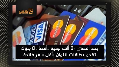 بحد أقصى 50 ألف جنيه ..أفضل 5 بنوك تقدم بطاقات ائتمان بأقل سعر فائدة