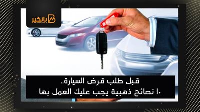 قبل طلب قرض السيارة.. 10 نصائح ذهبية يجب عليك العمل بها