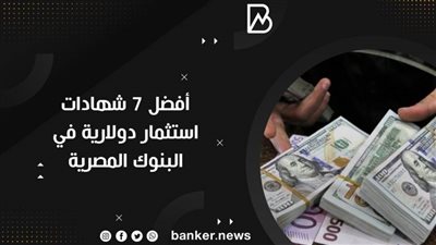 أفضل 7 شهادات استثمار دولارية في البنوك المصرية