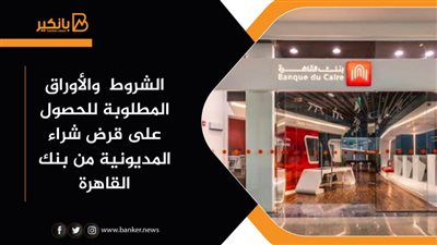 الشروط  والأوراق المطلوبة للحصول على قرض شراء المديونية من بنك القاهرة