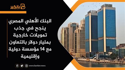 البنك الأهلي المصري ينجح في جذب تمويلات خارجية بمليار دولار بالتعاون مع 14 مؤسسة دولية وإقليمية