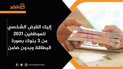 إليك القرض الشخصي للموظفين 2021 من 3 بنوك بصورة البطاقة وبدون ضامن