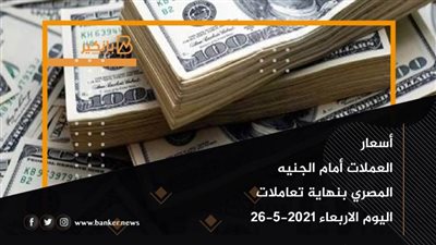 أسعار العملات أمام الجنيه المصري بنهاية تعاملات اليوم الاربعاء 26-5-2021 