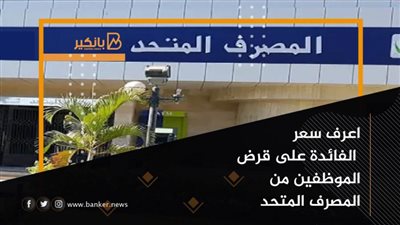 هنـــا: القرض الشخصي للموظفين| سعر الفائدة على قرض الموظفين من المصرف المتحد