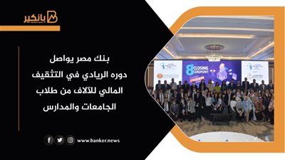بنك مصر يواصل دوره الريادي في التثقيف المالي للآلاف من طلاب الجامعات والمدارس