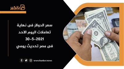 سعر الدولار فى نهاية تعاملات اليوم الاحد 30-5-2021 فى مصر تحديث يومي
