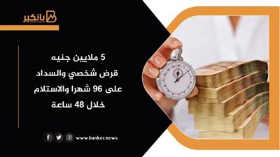 5 ملايين جنيه قرض شخصي والسداد على 96 شهرا والاستلام خلال 48 ساعة .. من هذا البنك 
