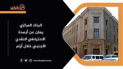 البنك المركزي يعلن عن أرصدة الاحتياطي النقدي الاجنبي خلال أيام
