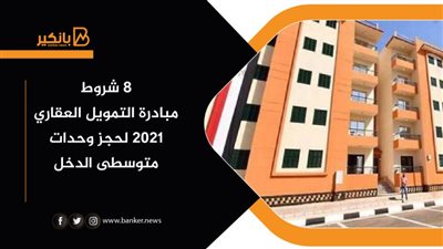 8 شروط لمبادرة التمويل العقاري 2021 لحجز وحدات متوسطي الدخل